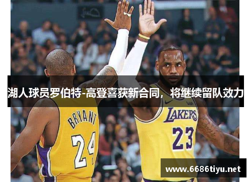 湖人球员罗伯特-高登喜获新合同，将继续留队效力