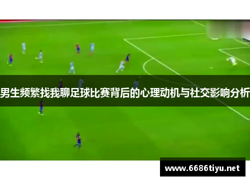 男生频繁找我聊足球比赛背后的心理动机与社交影响分析