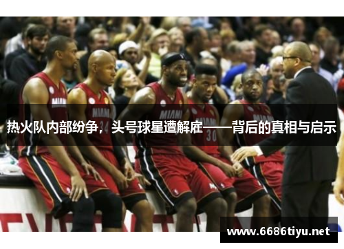 热火队内部纷争,头号球星遭解雇——背后的真相与启示