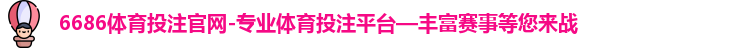 6686体育投注官网-专业体育投注平台—丰富赛事等您来战